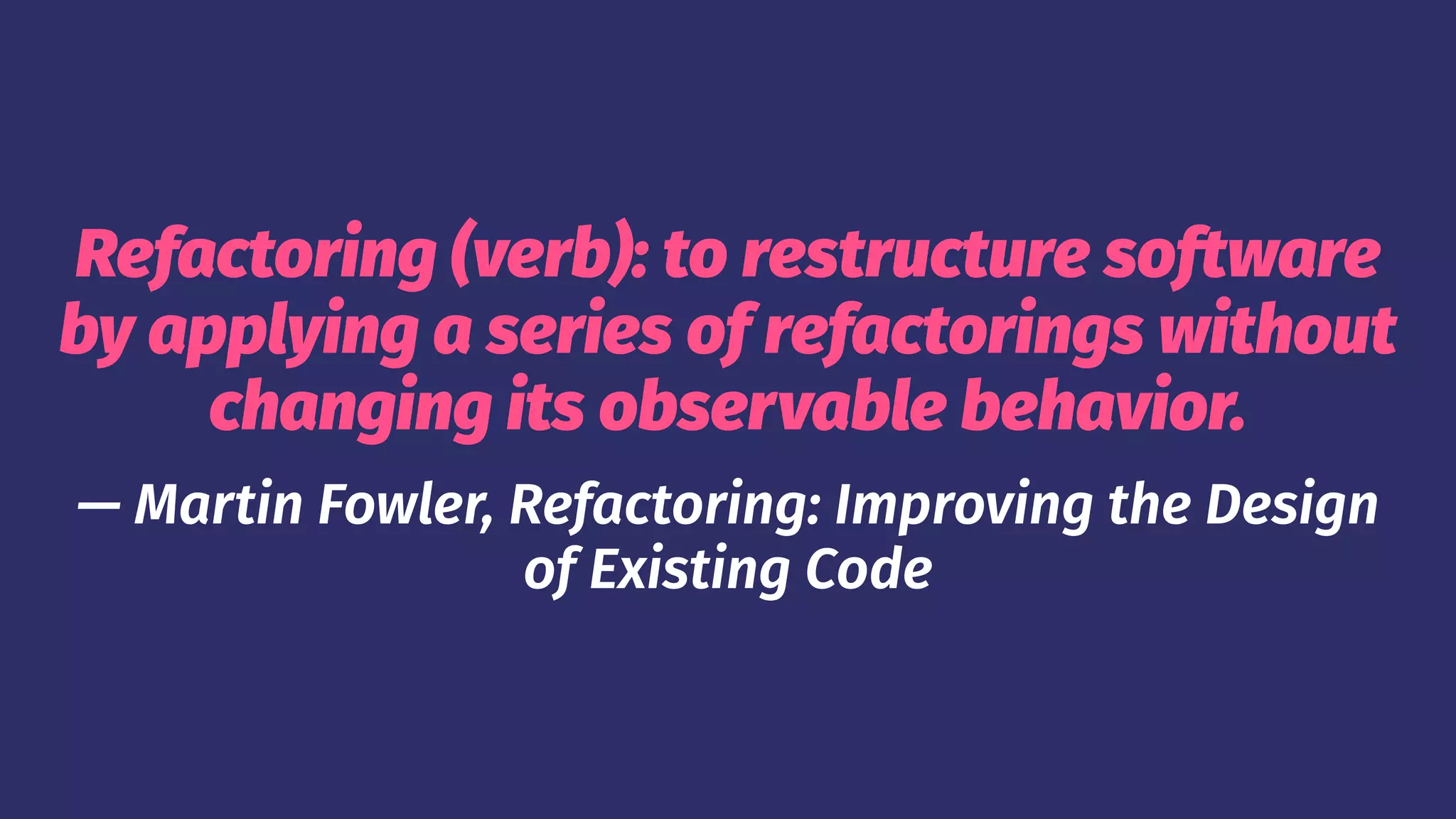 Refactoring (verb): to restructure software
by applying a series of refactorings without
changing its observable behavior.
— Martin Fowler, Refactoring: Improving the Design
of Existing Code
 