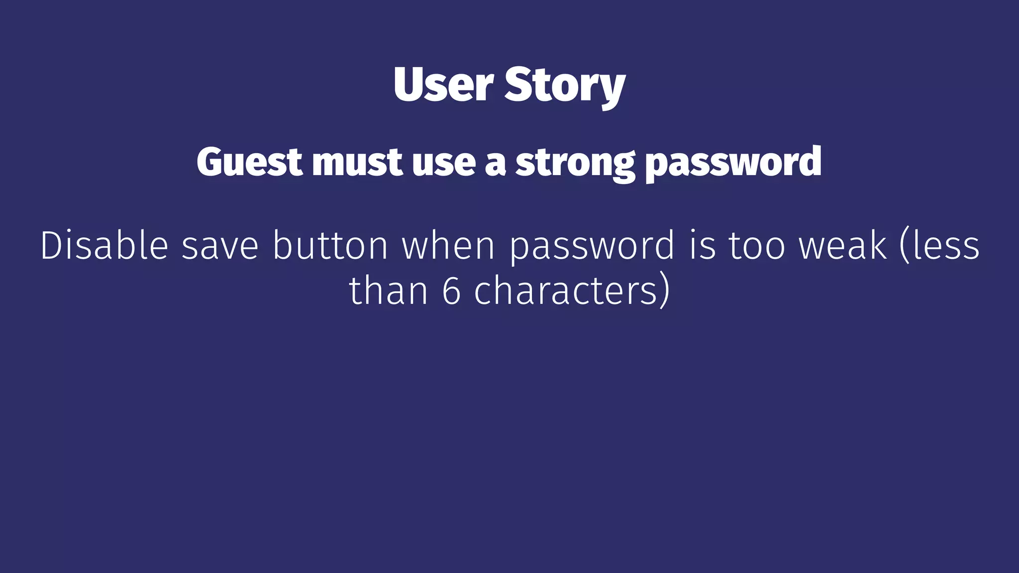 User Story
Guest must use a strong password
Disable save button when password is too weak (less
than 6 characters)
 