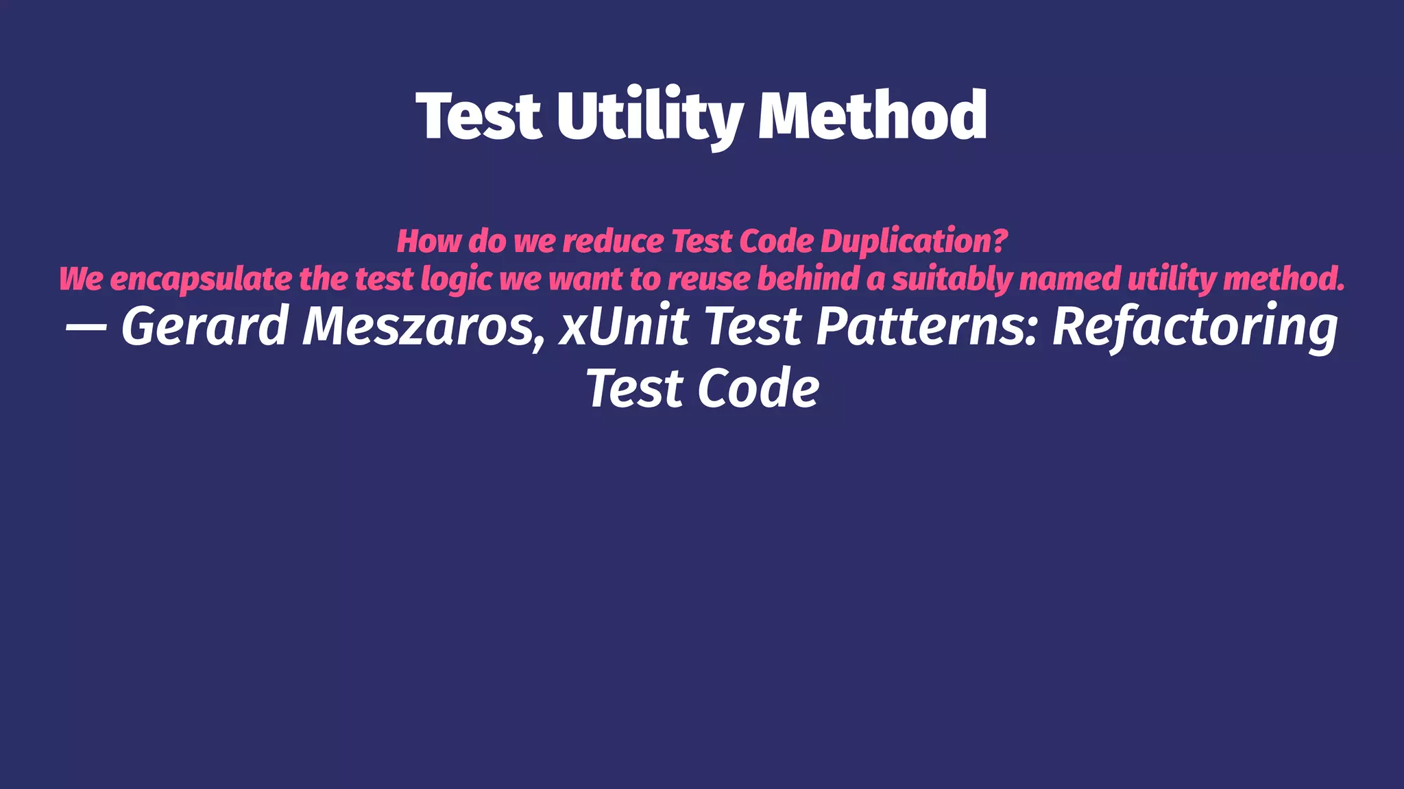 Test Utility Method
How do we reduce Test Code Duplication?
We encapsulate the test logic we want to reuse behind a suitably named utility method.
— Gerard Meszaros, xUnit Test Patterns: Refactoring
Test Code
 