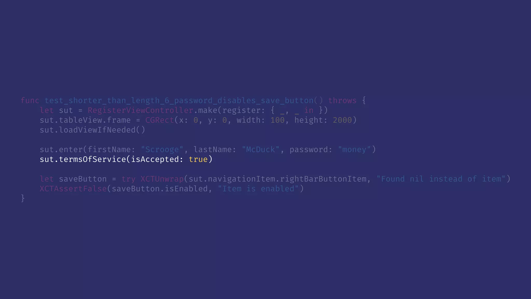 func test_shorter_than_length_6_password_disables_save_button() throws {
let sut = RegisterViewController.make(register: { _, _ in })
sut.tableView.frame = CGRect(x: 0, y: 0, width: 100, height: 2000)
sut.loadViewIfNeeded()
sut.enter(firstName: "Scrooge", lastName: "McDuck", password: "money")
sut.termsOfService(isAccepted: true)
let saveButton = try XCTUnwrap(sut.navigationItem.rightBarButtonItem, "Found nil instead of item")
XCTAssertFalse(saveButton.isEnabled, "Item is enabled")
}
 