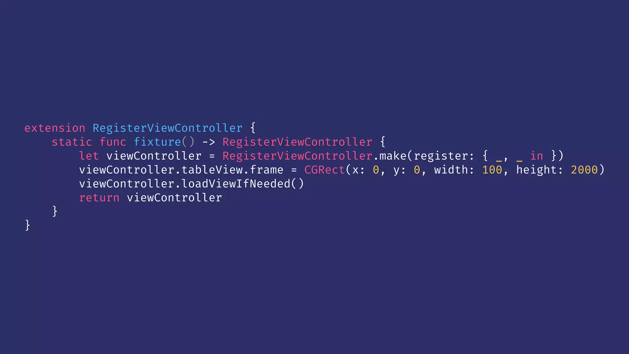 extension RegisterViewController {
static func fixture() -> RegisterViewController {
let viewController = RegisterViewController.make(register: { _, _ in })
viewController.tableView.frame = CGRect(x: 0, y: 0, width: 100, height: 2000)
viewController.loadViewIfNeeded()
return viewController
}
}
 