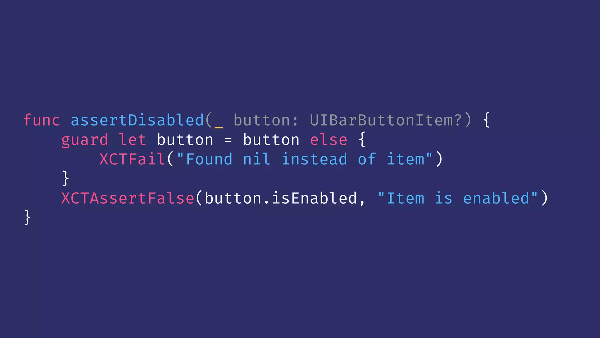 func assertDisabled(_ button: UIBarButtonItem?) {
guard let button = button else {
XCTFail("Found nil instead of item")
}
XCTAssertFalse(button.isEnabled, "Item is enabled")
}
 