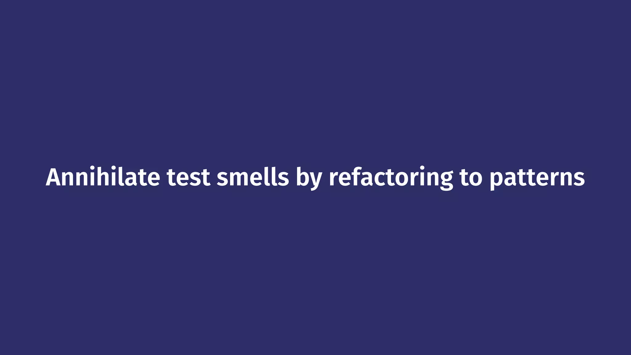 Annihilate test smells by refactoring to patterns
 