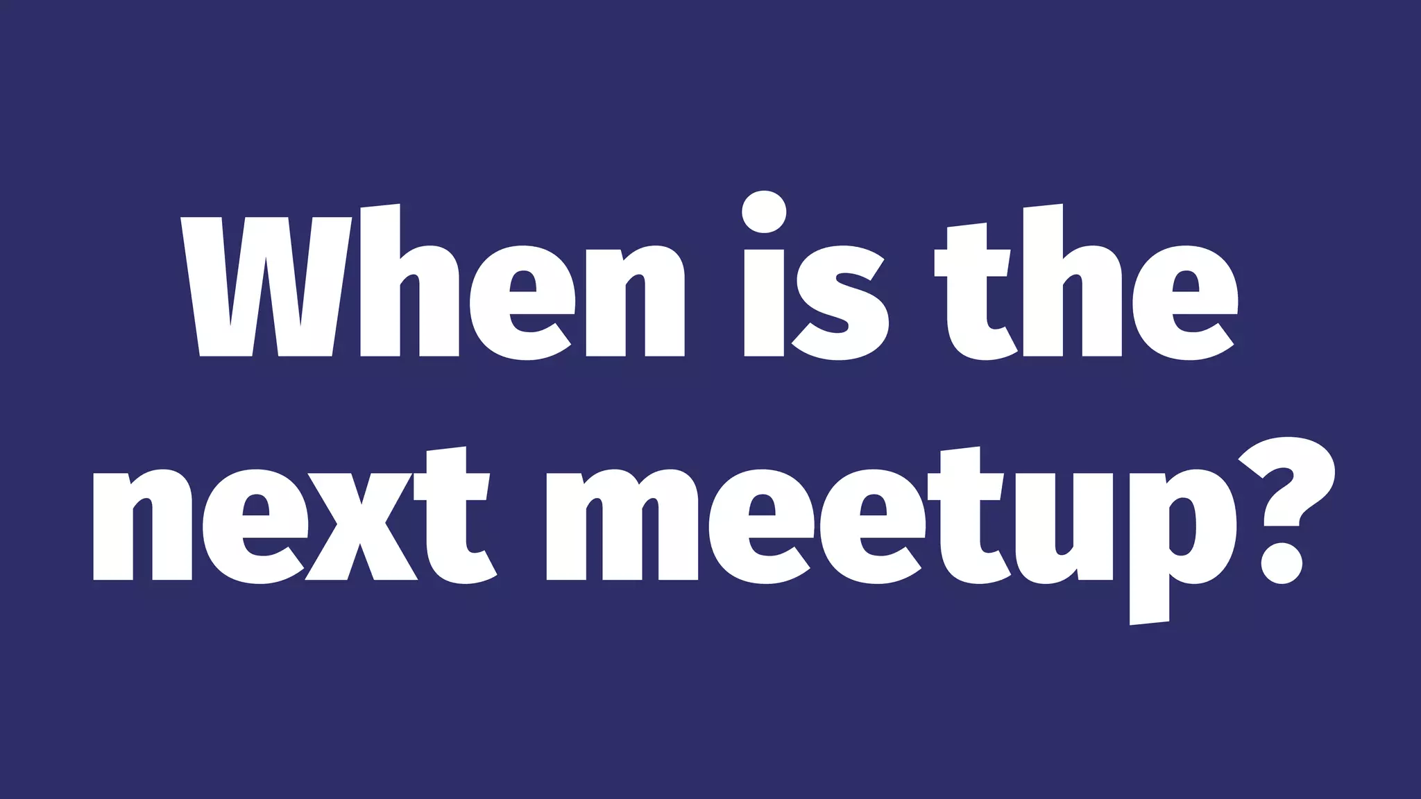 When is the
next meetup?
 