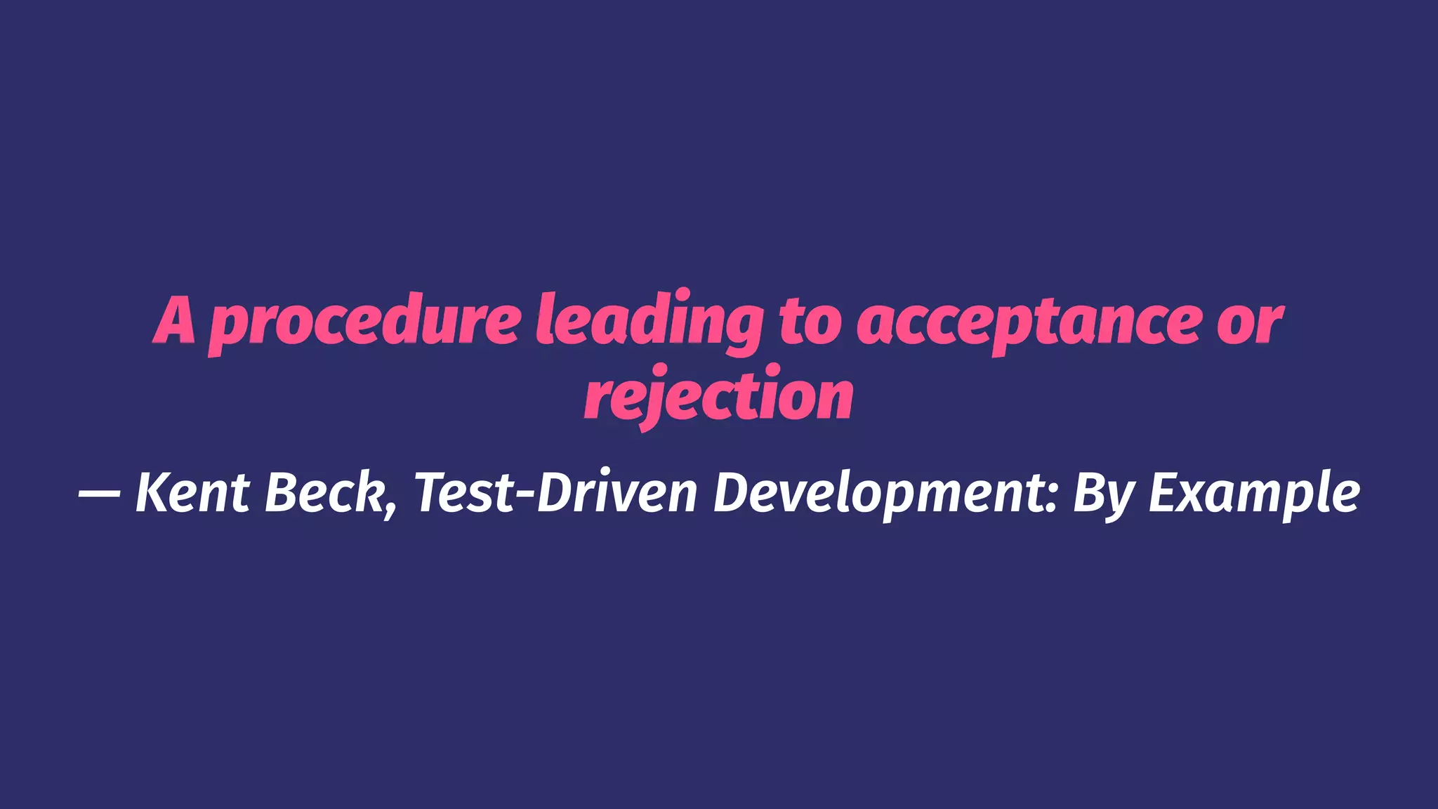 A procedure leading to acceptance or
rejection
— Kent Beck, Test-Driven Development: By Example
 