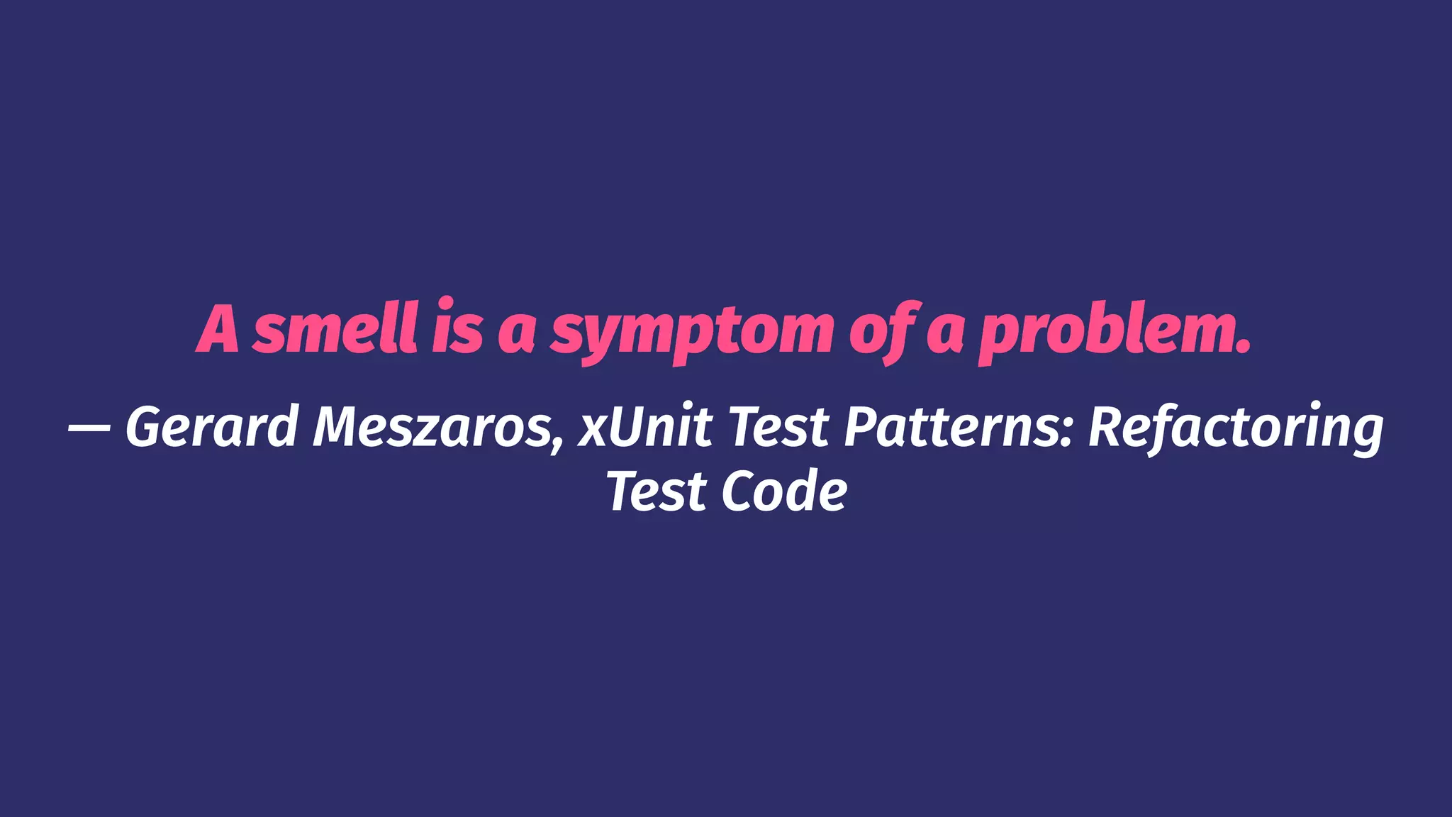 A smell is a symptom of a problem.
— Gerard Meszaros, xUnit Test Patterns: Refactoring
Test Code
 