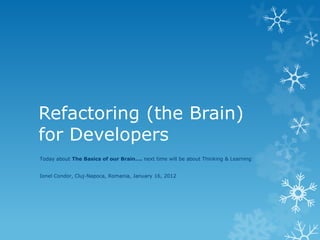 Refactoring (the Brain)
for Developers
Today about The Basics of our Brain…. next time will be about Thinking & Learning


Ionel Condor, Cluj-Napoca, Romania, January 16, 2012
 