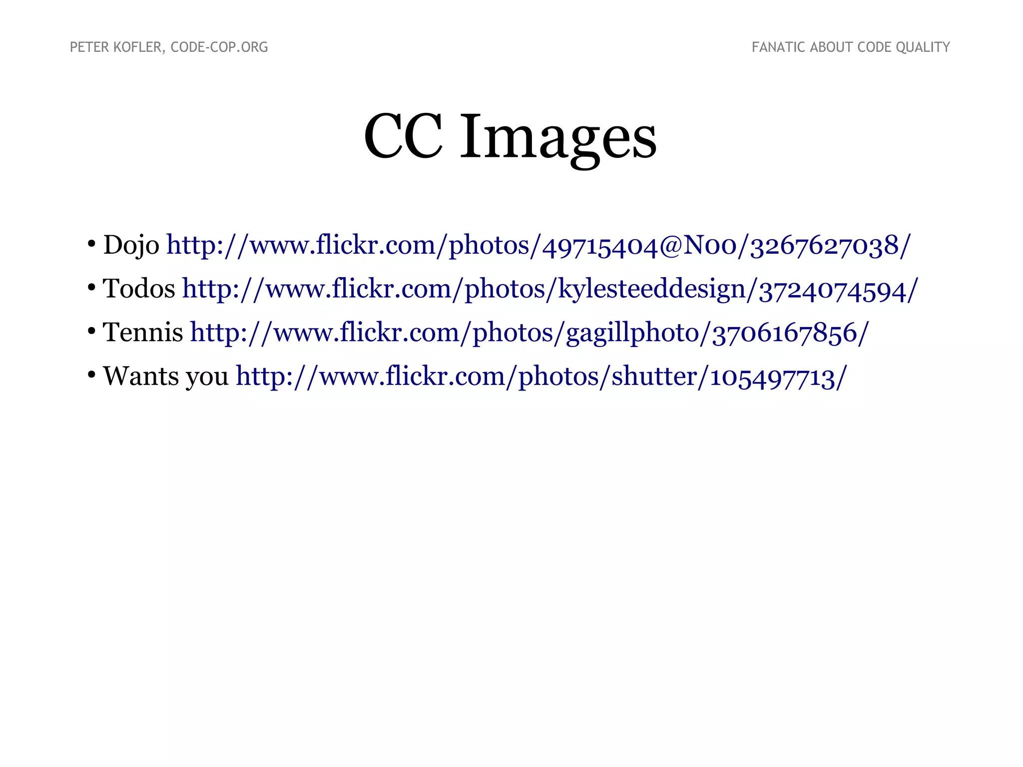 PETER KOFLER, CODE-COP.ORG

FANATIC ABOUT CODE QUALITY

CC Images
●

Dojo http://www.flickr.com/photos/49715404@N00/3267627038/

●

Todos http://www.flickr.com/photos/kylesteeddesign/3724074594/

●

Tennis http://www.flickr.com/photos/gagillphoto/3706167856/

●

Wants you http://www.flickr.com/photos/shutter/105497713/

 