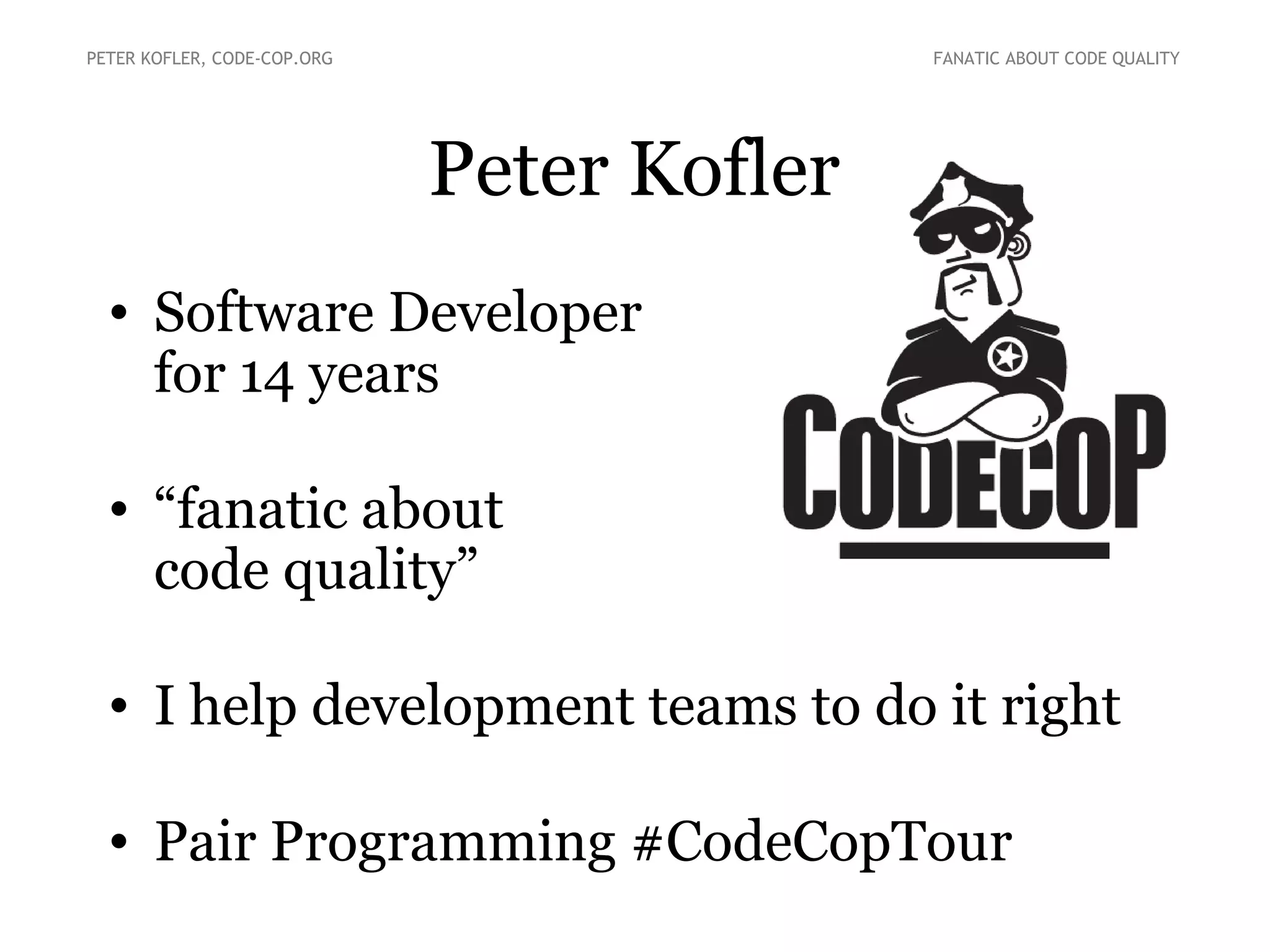 PETER KOFLER, CODE-COP.ORG

FANATIC ABOUT CODE QUALITY

Peter Kofler
• Software Developer
for 14 years
• “fanatic about
code quality”
• I help development teams to do it right
• Pair Programming #CodeCopTour

 
