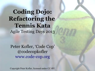 Coding Dojo:
Refactoring the
Tennis Kata
Agile Testing Days 2013
Peter Kofler, ‘Code Cop’
@codecopkofler
www.code-cop.org
Copyright Peter Kofler, licensed under CC-BY.

 
