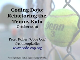 Coding Dojo:
Refactoring the
Tennis Kata
October 2016
Peter Kofler, ‘Code Cop’
@codecopkofler
www.code-cop.org
Copyright Peter Kofler, licensed under CC-BY.
 