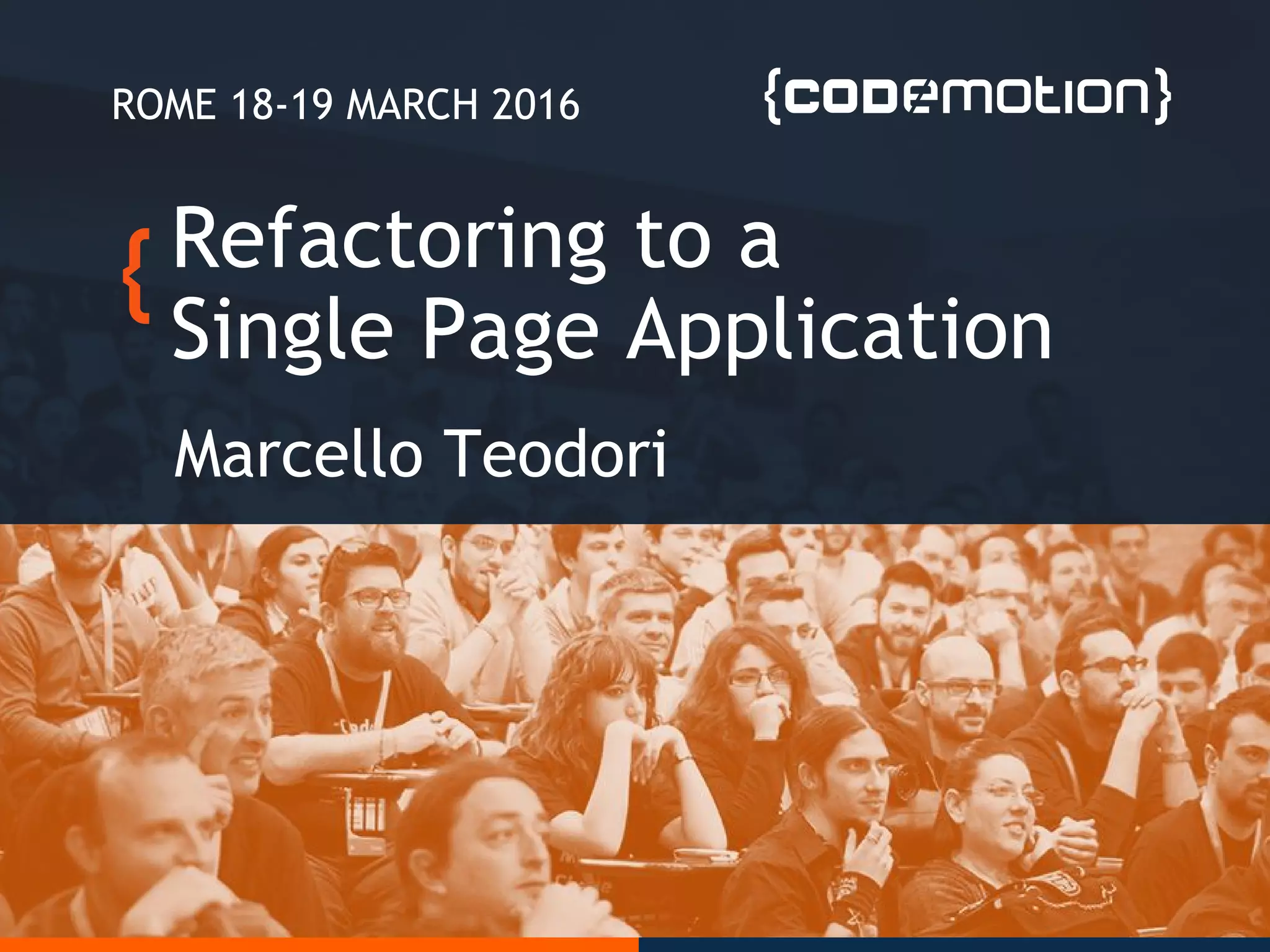 Refactoring to a
Single Page Application
Marcello Teodori
ROME 18-19 MARCH 2016
 