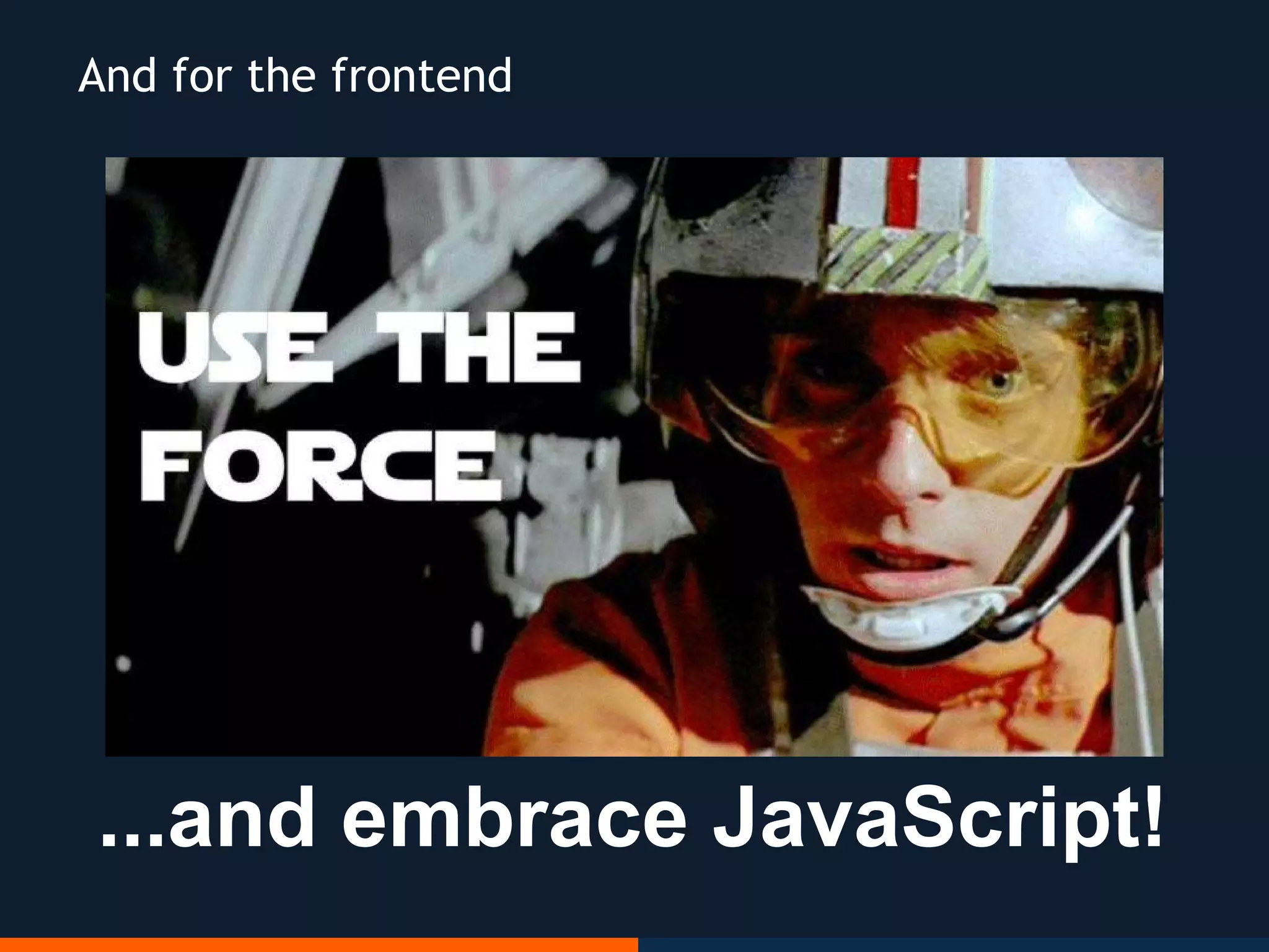 ...and embrace JavaScript!
And for the frontend
 