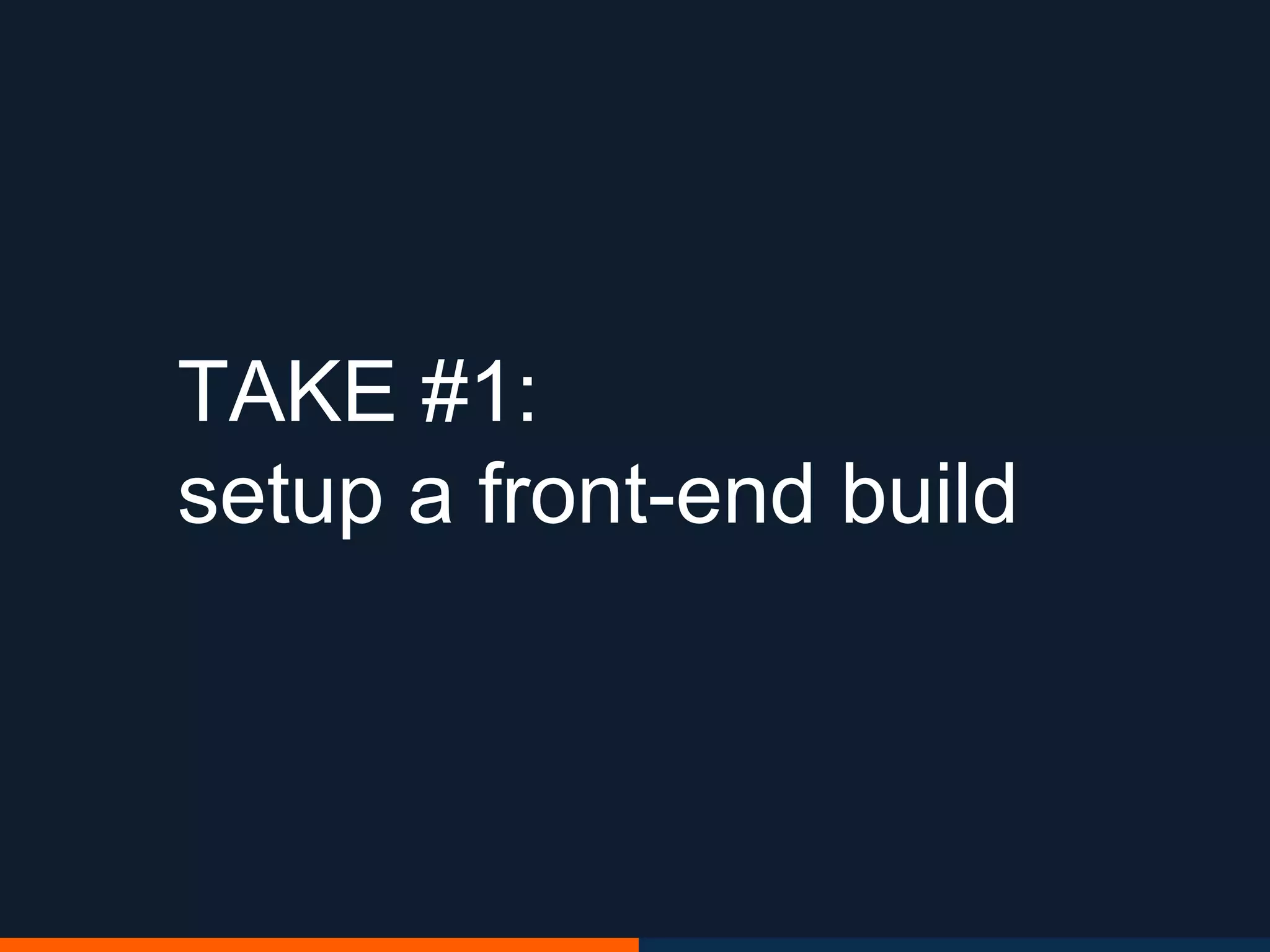 TAKE #1:
setup a front-end build
 
