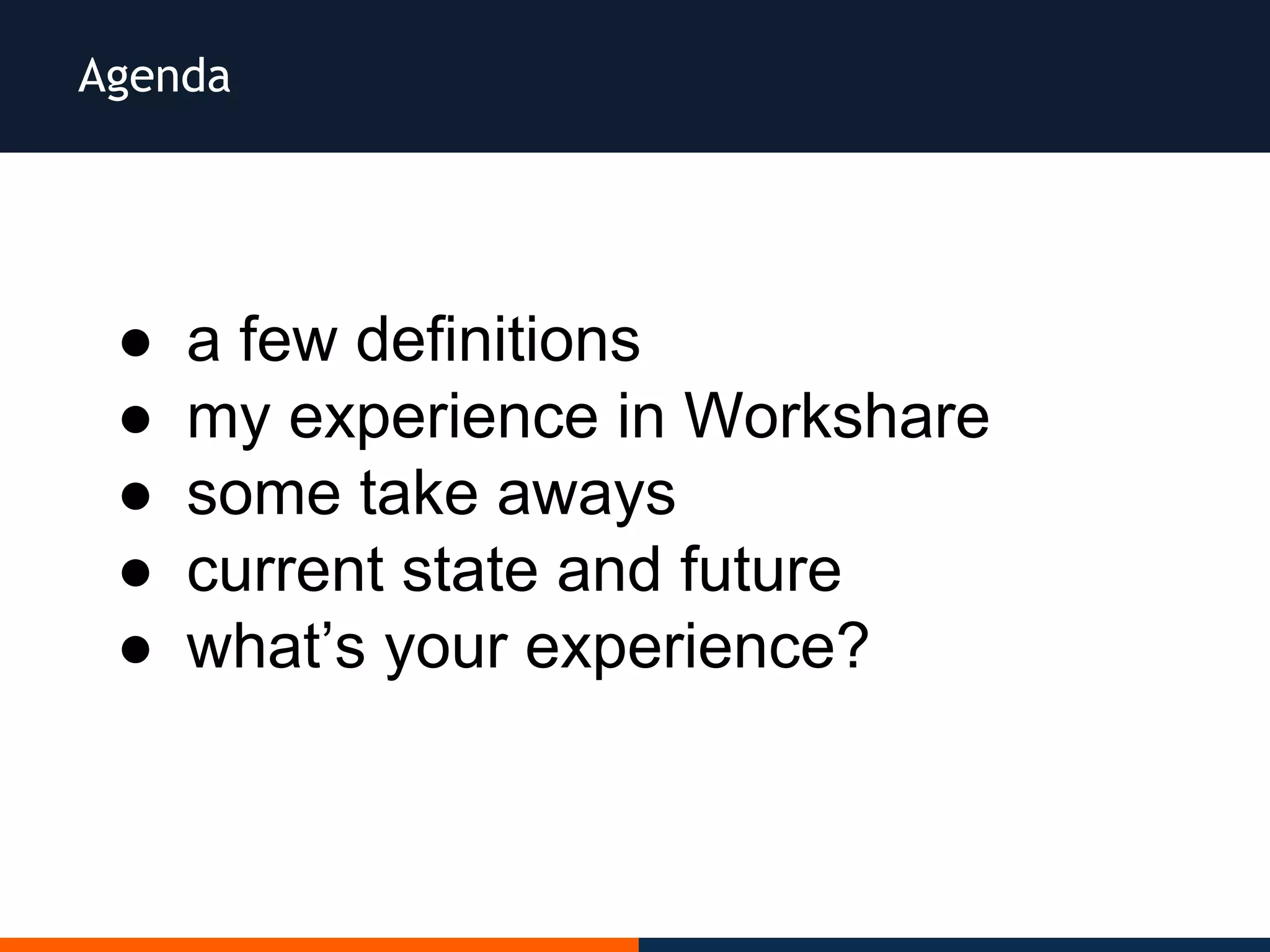 Agenda
● a few definitions
● my experience in Workshare
● some take aways
● current state and future
● what’s your experience?
 