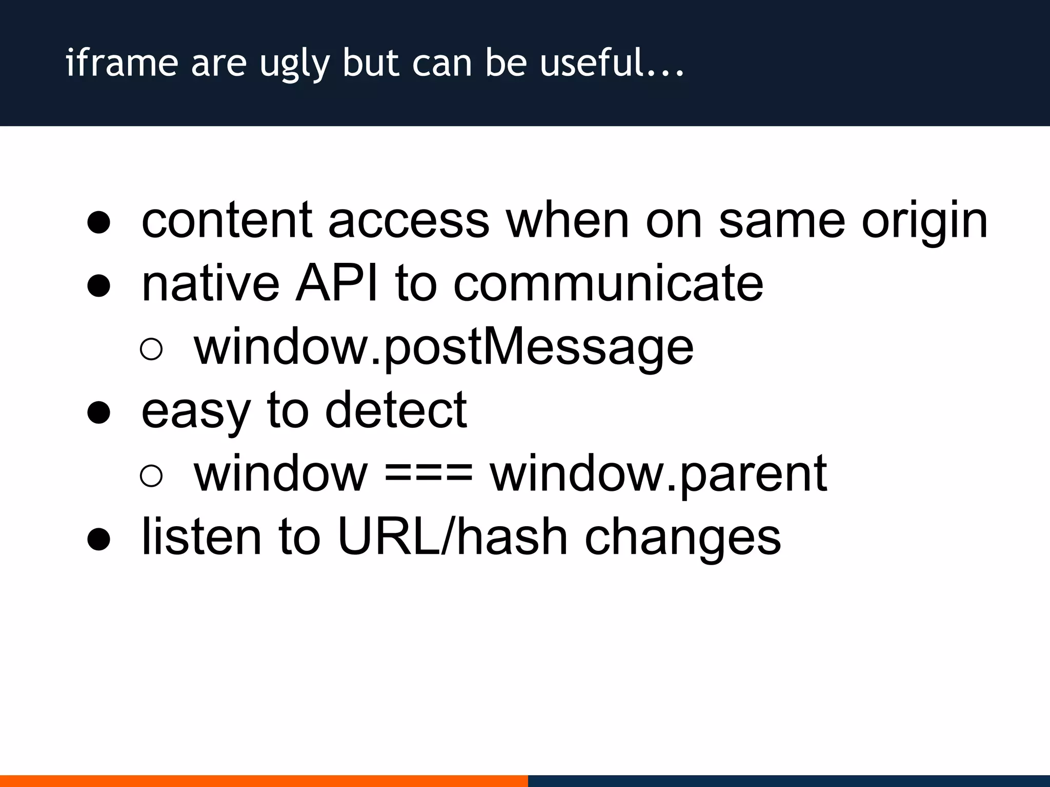 iframe are ugly but can be useful...
● content access when on same origin
● native API to communicate
○ window.postMessage
● easy to detect
○ window === window.parent
● listen to URL/hash changes
 
