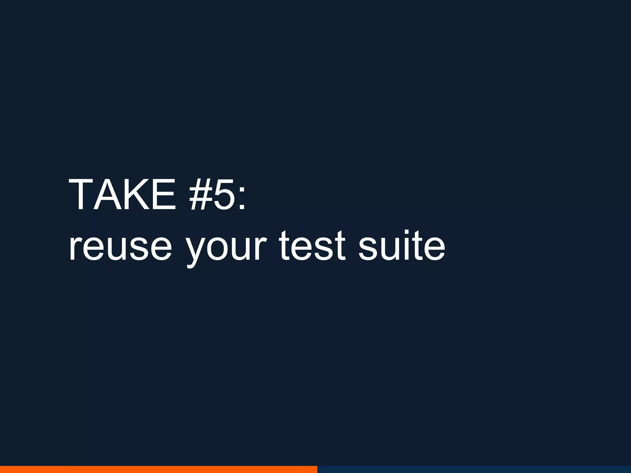 TAKE #5:
reuse your test suite
 