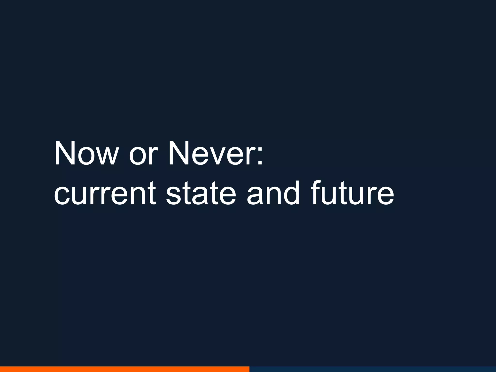 Now or Never:
current state and future
 