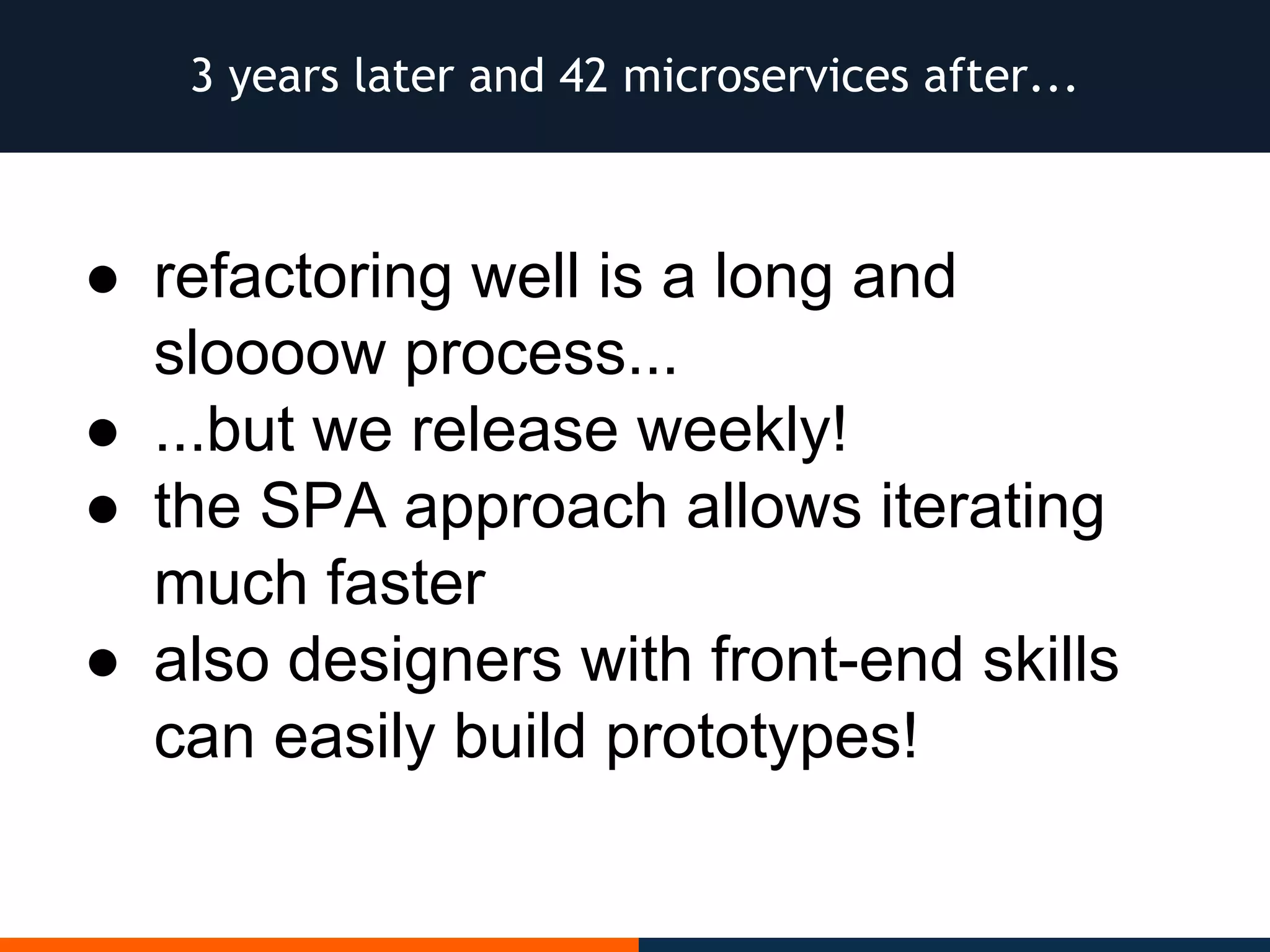 3 years later and 42 microservices after...
● refactoring well is a long and
sloooow process...
● ...but we release weekly!
● the SPA approach allows iterating
much faster
● also designers with front-end skills
can easily build prototypes!
 