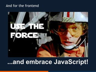 ...and embrace JavaScript!
And for the frontend
 