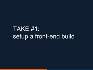 TAKE #1:
setup a front-end build
 