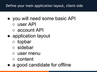 Define your main application layout, client-side
● you will need some basic API
○ user API
○ account API
● application layout
○ topbar
○ sidebar
○ user menu
○ content
● a good candidate for offline
 