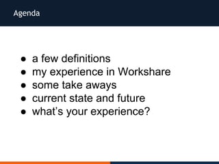 Agenda
● a few definitions
● my experience in Workshare
● some take aways
● current state and future
● what’s your experience?
 