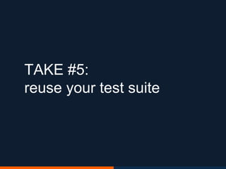 TAKE #5:
reuse your test suite
 