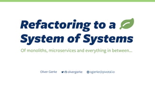 Refactoring to a 
System of Systems
/ olivergierkeOliver Gierke ƀ ogierke@pivotal.io
Of monoliths, microservices and everything in between…
 