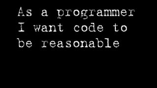 As a programmer
I want code to
be reasonable
 