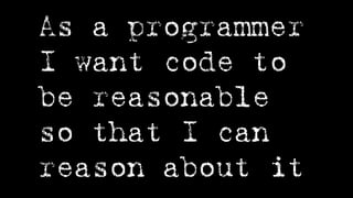 As a programmer
I want code to
be reasonable
so that I can
reason about it
 