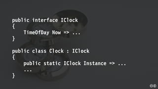public interface IClock
{
TimeOfDay Now => ...
}
public class Clock : IClock
{
public static IClock Instance => ...
...
}
 