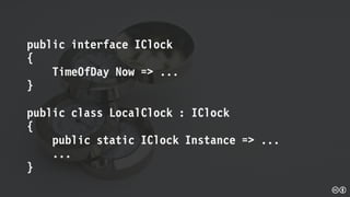 public interface IClock
{
TimeOfDay Now => ...
}
public class LocalClock : IClock
{
public static IClock Instance => ...
...
}
 