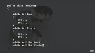 public class TimeOfDay
{
...
public int Hour
{
get ...
set ...
}
public int Minute
{
get ...
set ...
}
public void NextHour() ...
public void NextMinute() ...
}
 
