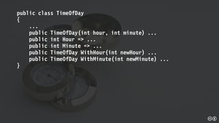 public class TimeOfDay
{
...
public TimeOfDay(int hour, int minute) ...
public int Hour => ...
public int Minute => ...
public TimeOfDay WithHour(int newHour) ...
public TimeOfDay WithMinute(int newMinute) ...
}
 