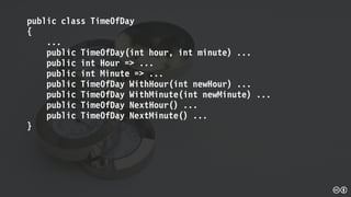 public class TimeOfDay
{
...
public TimeOfDay(int hour, int minute) ...
public int Hour => ...
public int Minute => ...
public TimeOfDay WithHour(int newHour) ...
public TimeOfDay WithMinute(int newMinute) ...
public TimeOfDay NextHour() ...
public TimeOfDay NextMinute() ...
}
 