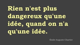 Rien n'est plus
dangereux qu'une
idée, quand on n'a
qu'une idée.
Émile-Auguste Chartier
 