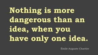 Nothing is more
dangerous than an
idea, when you
have only one idea.
Émile-Auguste Chartier
 