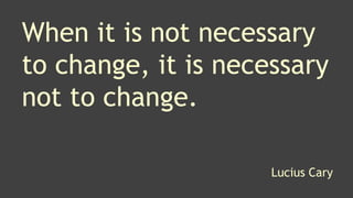 When it is not necessary
to change, it is necessary
not to change.
Lucius Cary
 