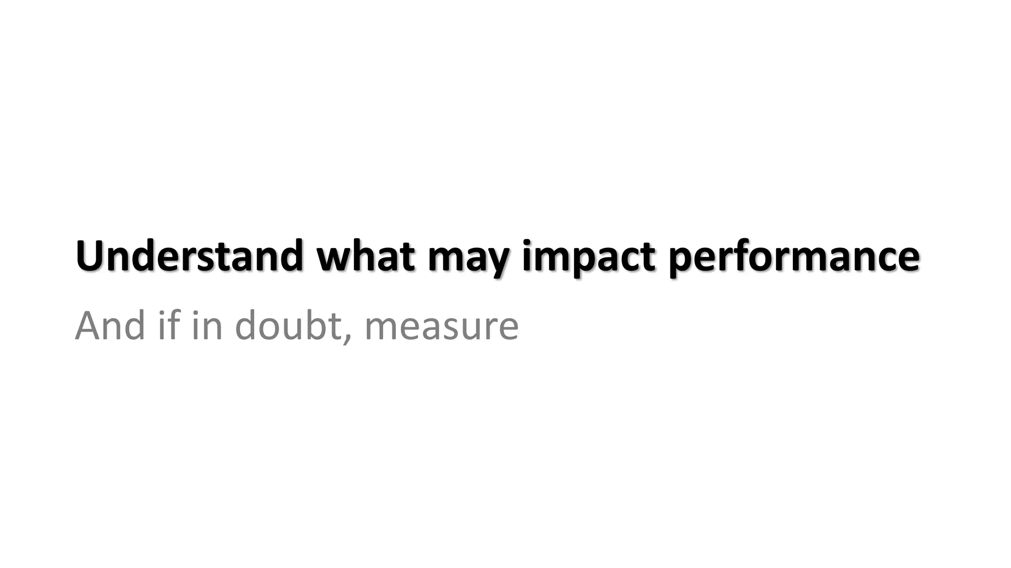 Understand what may impact performance
And if in doubt, measure
 