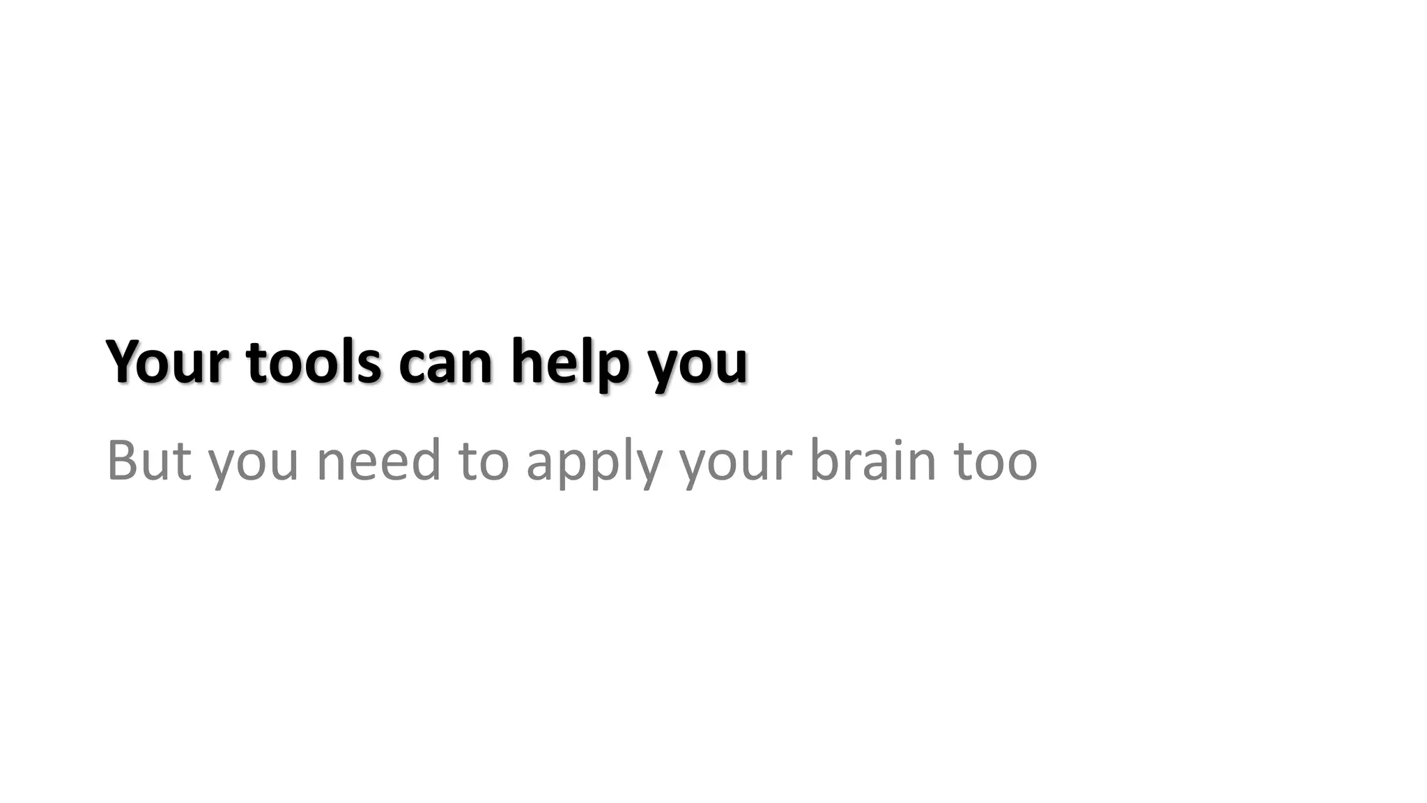 Your tools can help you
But you need to apply your brain too
 