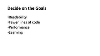Decide on the Goals
•Readability
•Fewer lines of code
•Performance
•Learning
 