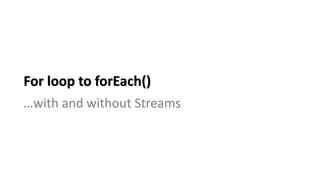 For loop to forEach()
…with and without Streams
 