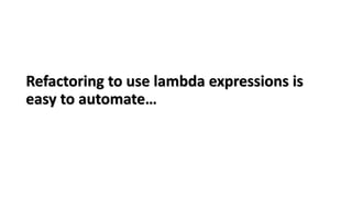 Refactoring to use lambda expressions is
easy to automate…
 