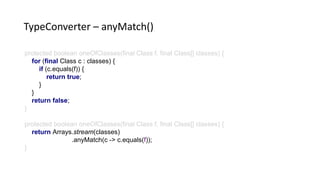 protected boolean oneOfClasses(final Class f, final Class[] classes) {
for (final Class c : classes) {
if (c.equals(f)) {
return true;
}
}
return false;
}
protected boolean oneOfClasses(final Class f, final Class[] classes) {
return Arrays.stream(classes)
.anyMatch(c -> c.equals(f));
}
TypeConverter – anyMatch()
 
