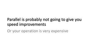 Parallel is probably not going to give you
speed improvements
Or your operation is very expensive
 