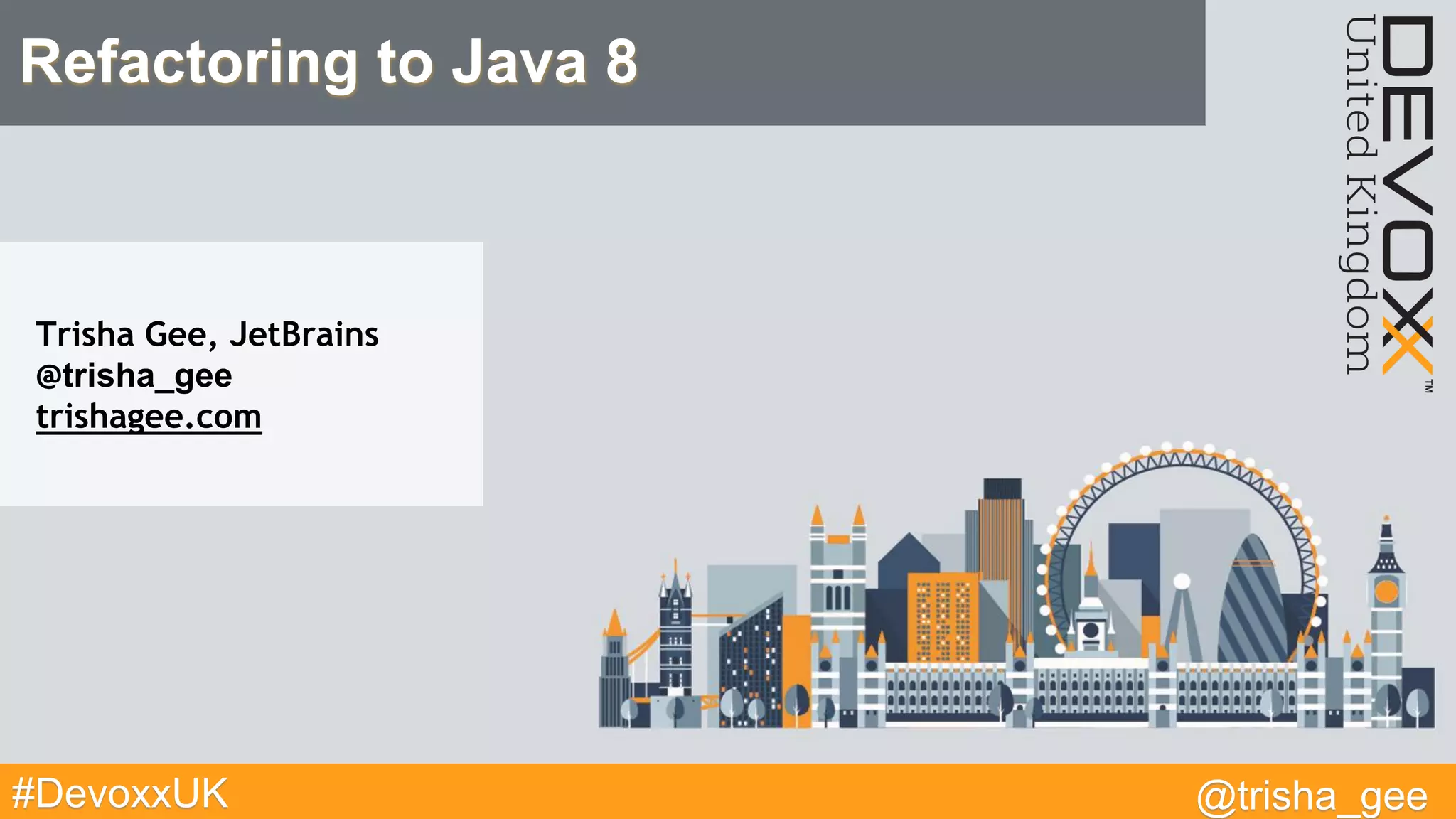 @trisha_gee#DevoxxUK
Refactoring to Java 8
Trisha Gee, JetBrains
@trisha_gee
trishagee.com
 