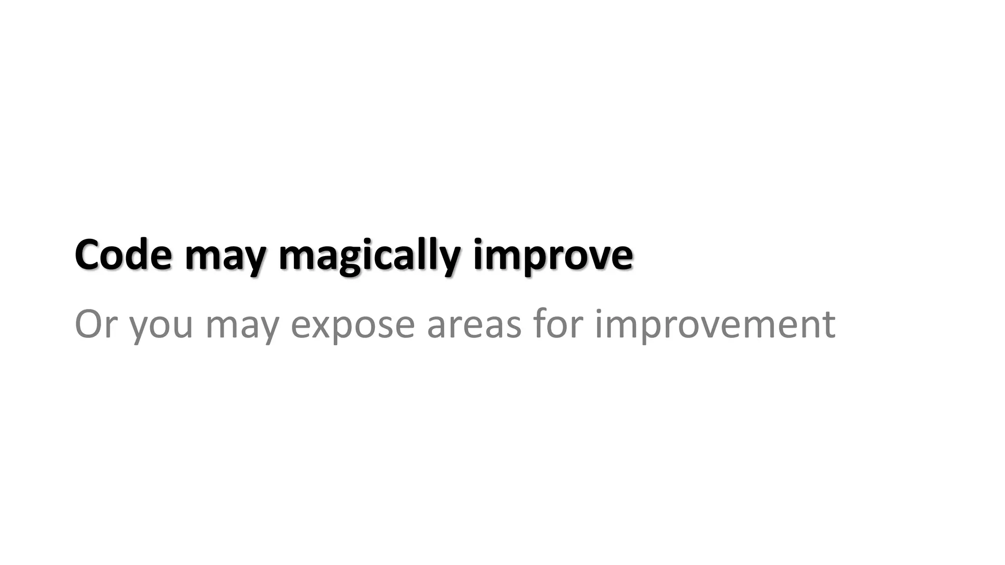 Code may magically improve
Or you may expose areas for improvement
 