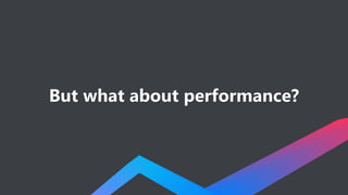 But what about performance?
 