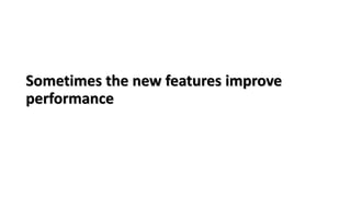 Sometimes the new features improve
performance
 